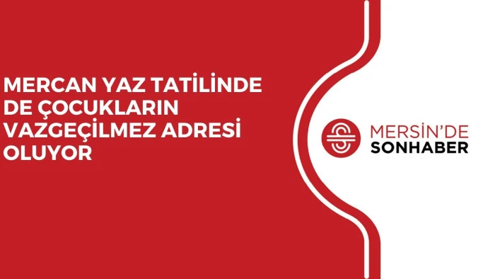 MERCAN YAZ TATİLİNDE DE ÇOCUKLARIN VAZGEÇİLMEZ ADRESİ OLUYOR