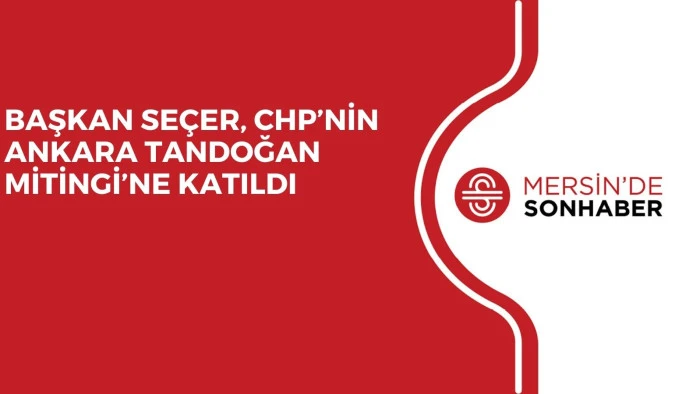 BAŞKAN SEÇER, CHP’NİN ANKARA TANDOĞAN MİTİNGİ’NE KATILDI