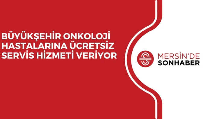 BÜYÜKŞEHİR ONKOLOJİ HASTALARINA ÜCRETSİZ SERVİS HİZMETİ VERİYOR