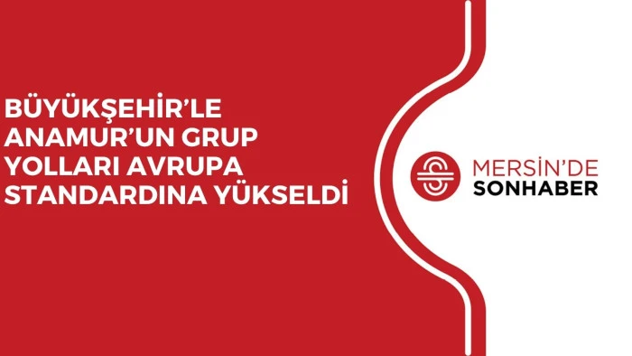 BÜYÜKŞEHİR’LE ANAMUR’UN GRUP YOLLARI AVRUPA STANDARDINA YÜKSELDİ
