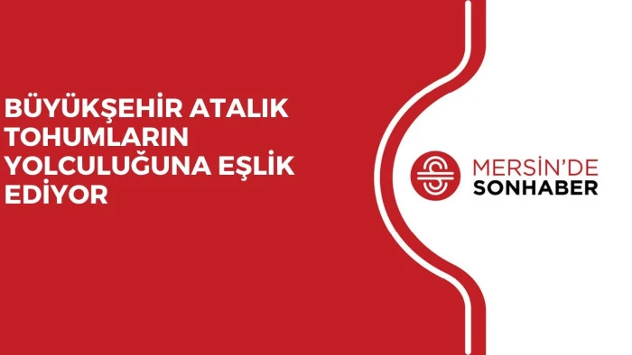 BÜYÜKŞEHİR ATALIK TOHUMLARIN YOLCULUĞUNA EŞLİK EDİYOR