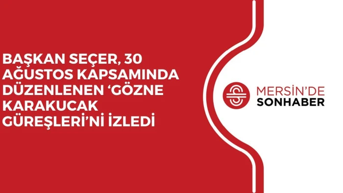 BAŞKAN SEÇER, 30 AĞUSTOS KAPSAMINDA DÜZENLENEN ‘GÖZNE KARAKUCAK GÜREŞLERİ’Nİ İZLEDİ