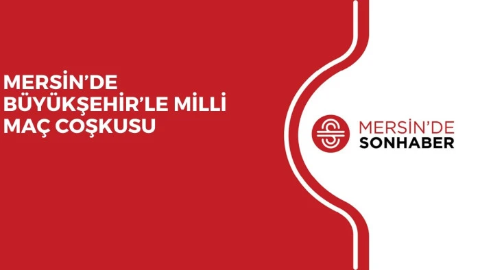 MERSİN’DE BÜYÜKŞEHİR’LE MİLLİ MAÇ COŞKUSU