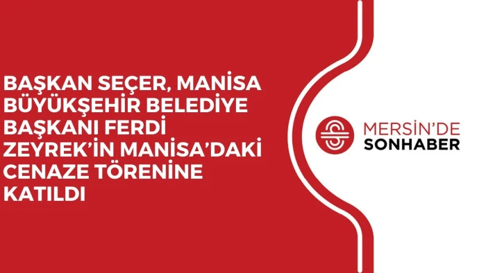 BAŞKAN SEÇER, MANİSA BÜYÜKŞEHİR BELEDİYE BAŞKANI FERDİ ZEYREK’İN MANİSA’DAKİ CENAZE TÖRENİNE KATILDI