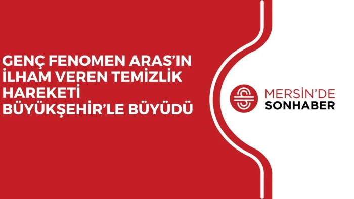 GENÇ FENOMEN ARAS’IN İLHAM VEREN TEMİZLİK HAREKETİ BÜYÜKŞEHİR’LE BÜYÜDÜ