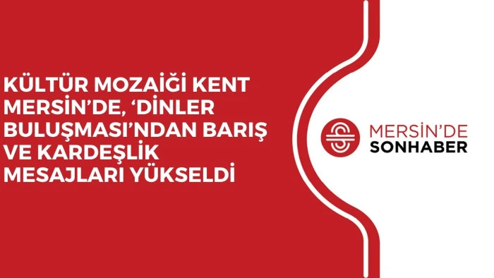 KÜLTÜR MOZAİĞİ KENT MERSİN’DE, ‘DİNLER BULUŞMASI’NDAN BARIŞ VE KARDEŞLİK MESAJLARI YÜKSELDİ 