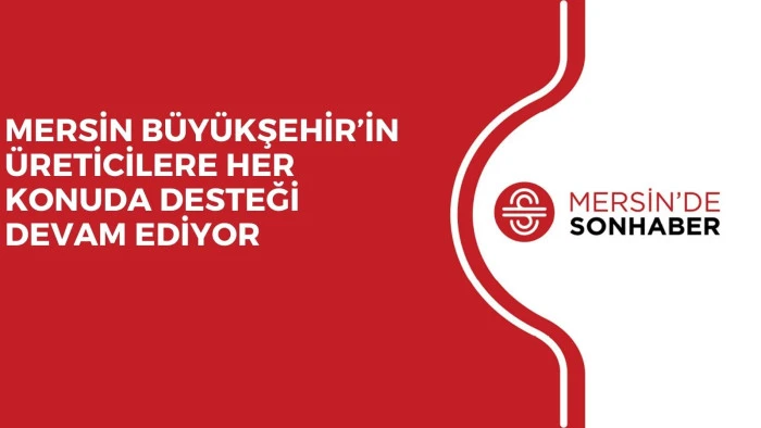 MERSİN BÜYÜKŞEHİR’İN ÜRETİCİLERE HER KONUDA DESTEĞİ DEVAM EDİYOR 