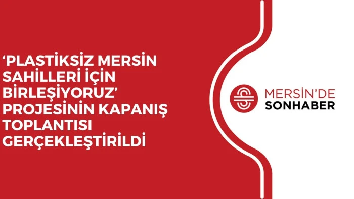‘PLASTİKSİZ MERSİN SAHİLLERİ İÇİN BİRLEŞİYORUZ’ PROJESİNİN KAPANIŞ TOPLANTISI GERÇEKLEŞTİRİLDİ