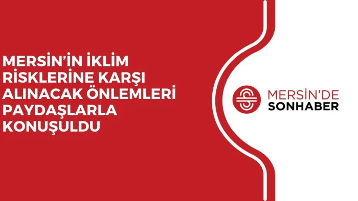 MERSİN’İN İKLİM RİSKLERİNE KARŞI ALINACAK ÖNLEMLERİ PAYDAŞLARLA KONUŞULDU