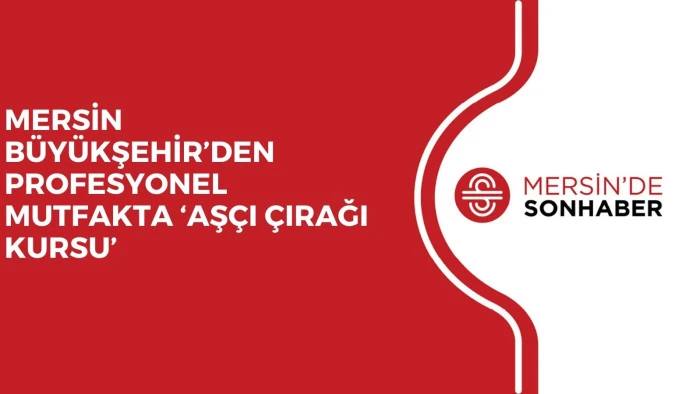 MERSİN BÜYÜKŞEHİR’DEN PROFESYONEL MUTFAKTA ‘AŞÇI ÇIRAĞI KURSU’