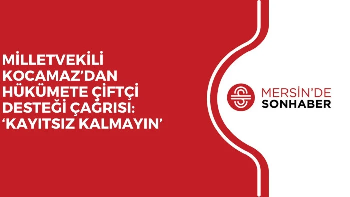 MİLLETVEKİLİ KOCAMAZ’DAN HÜKÜMETE ÇİFTÇİ DESTEĞİ ÇAĞRISI: ‘KAYITSIZ KALMAYIN’