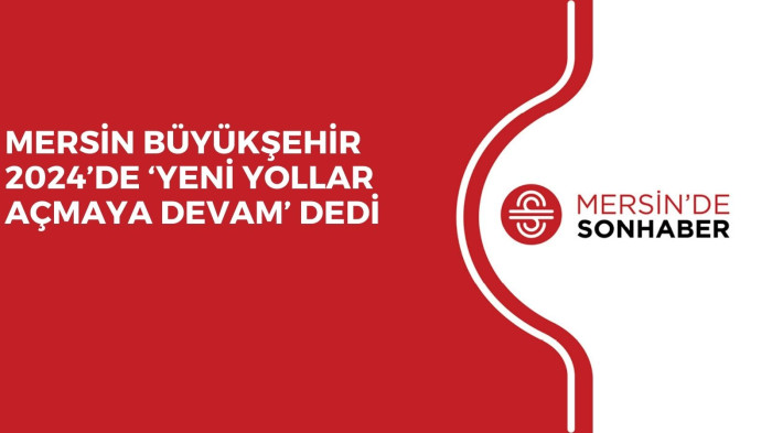 MERSİN BÜYÜKŞEHİR 2024’DE ‘YENİ YOLLAR AÇMAYA DEVAM’ DEDİ