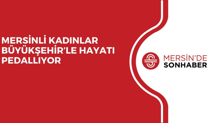 MERSİNLİ KADINLAR BÜYÜKŞEHİR’LE HAYATI PEDALLIYOR
