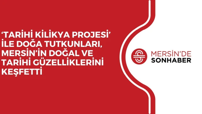 ‘TARİHİ KİLİKYA PROJESİ’ İLE DOĞA TUTKUNLARI, MERSİN’İN DOĞAL VE TARİHİ GÜZELLİKLERİNİ KEŞFETTİ