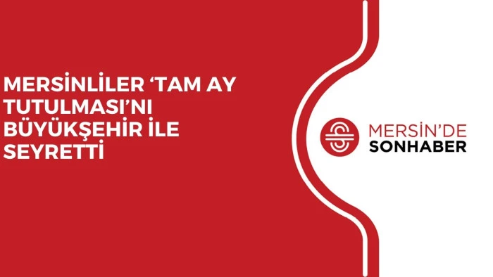 MERSİNLİLER ‘TAM AY TUTULMASI’NI BÜYÜKŞEHİR İLE SEYRETTİ