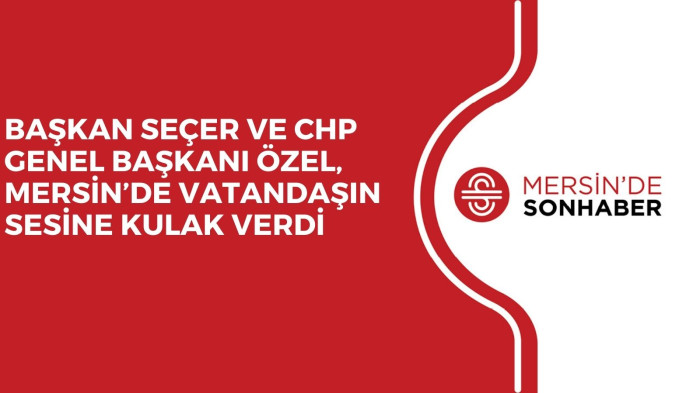 BAŞKAN SEÇER VE CHP GENEL BAŞKANI ÖZEL, MERSİN’DE VATANDAŞIN SESİNE KULAK VERDİ