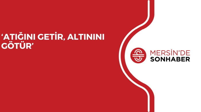 ‘ATIĞINI GETİR, ALTININI GÖTÜR’