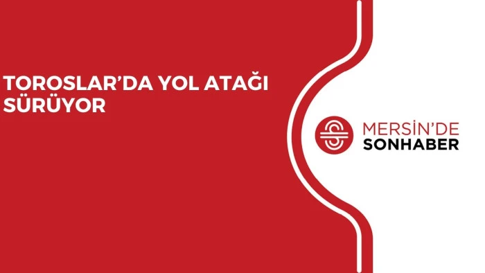 TOROSLAR’DA YOL ATAĞI SÜRÜYOR 