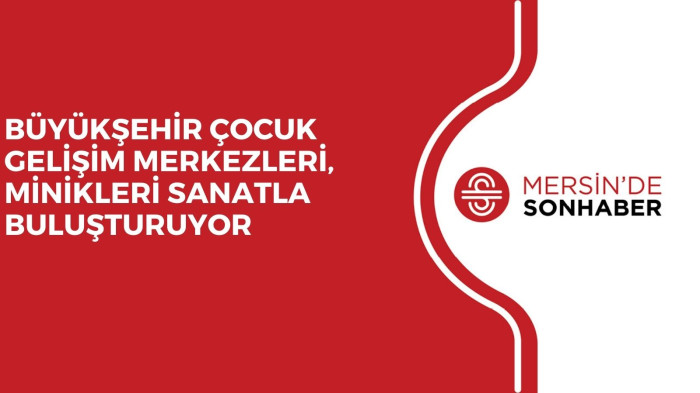 BÜYÜKŞEHİR ÇOCUK GELİŞİM MERKEZLERİ, MİNİKLERİ SANATLA BULUŞTURUYOR