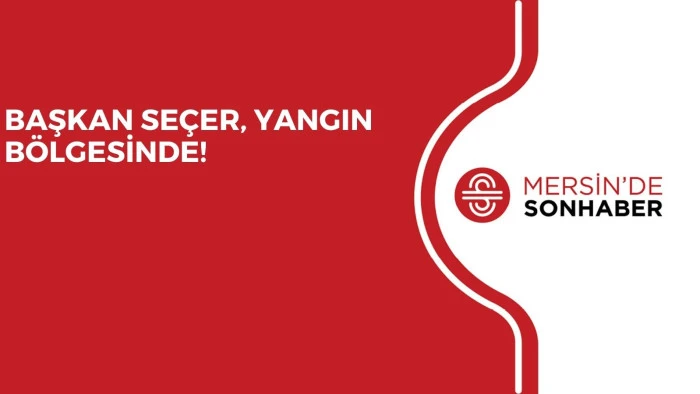 BAŞKAN SEÇER, YANGIN BÖLGESİNDE!