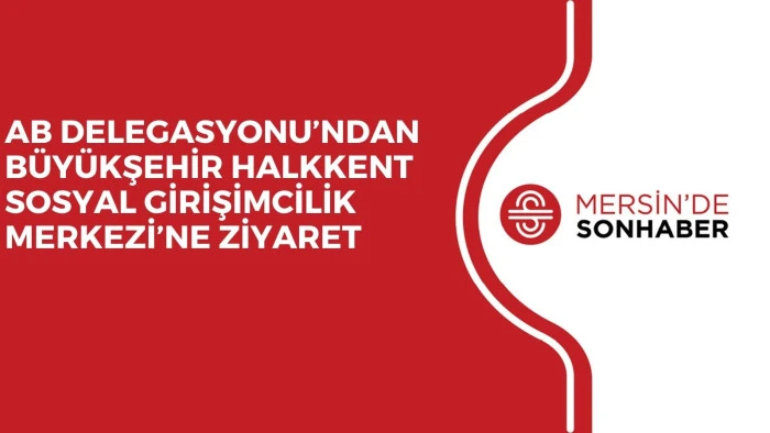 AB DELEGASYONU’NDAN BÜYÜKŞEHİR HALKKENT SOSYAL GİRİŞİMCİLİK MERKEZİ’NE ZİYARET