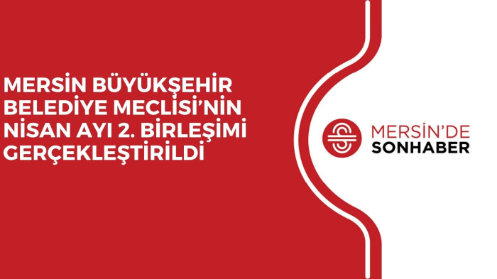MERSİN BÜYÜKŞEHİR BELEDİYE MECLİSİ’NİN NİSAN AYI 2. BİRLEŞİMİ GERÇEKLEŞTİRİLDİ