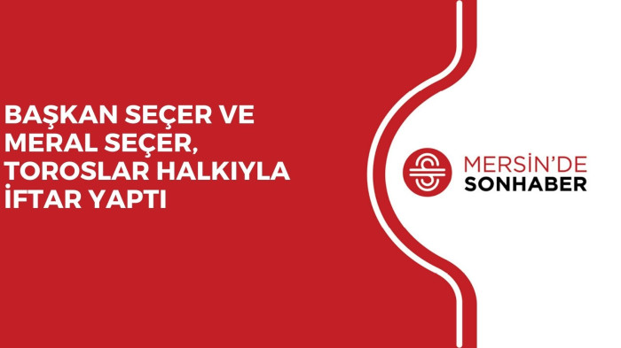 BAŞKAN SEÇER VE MERAL SEÇER, TOROSLAR HALKIYLA İFTAR YAPTI