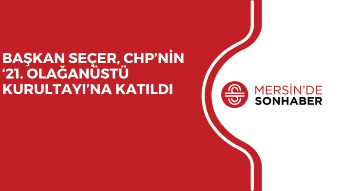 BAŞKAN SEÇER, CHP’NİN  ‘21. OLAĞANÜSTÜ KURULTAYI’NA KATILDI