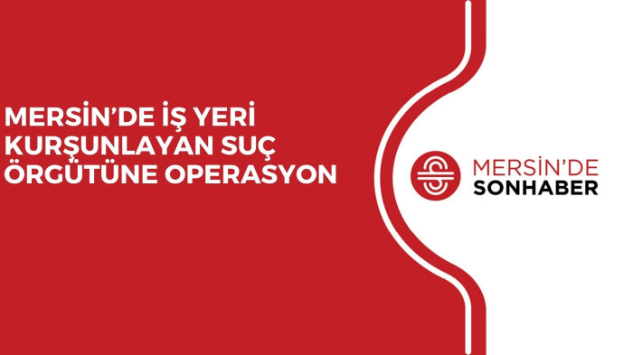MERSİN’DE İŞ YERİ KURŞUNLAYAN SUÇ ÖRGÜTÜNE OPERASYON
