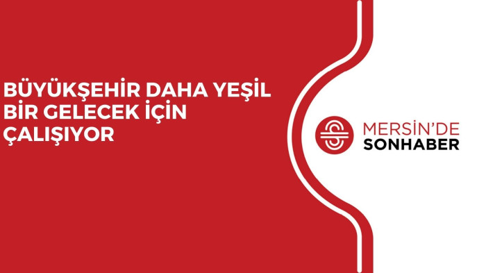 BÜYÜKŞEHİR DAHA YEŞİL BİR GELECEK İÇİN ÇALIŞIYOR