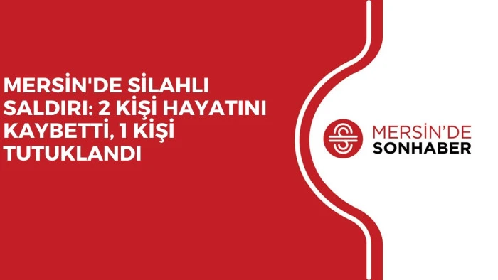 MERSİN'DE SİLAHLI SALDIRI: 2 KİŞİ HAYATINI KAYBETTİ, 1 KİŞİ TUTUKLANDI