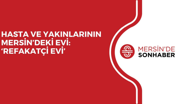 HASTA VE YAKINLARININ MERSİN’DEKİ EVİ: ‘REFAKATÇİ EVİ’