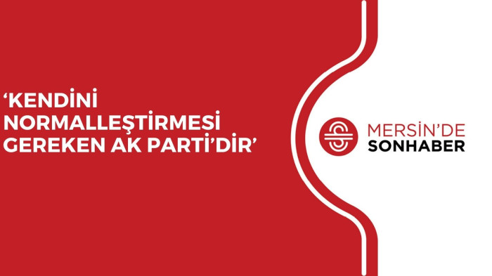 ‘KENDİNİ NORMALLEŞTİRMESİ GEREKEN AK PARTİ’DİR’