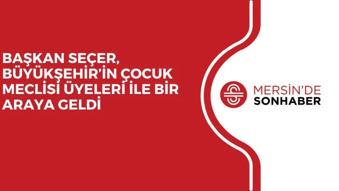 BAŞKAN SEÇER, BÜYÜKŞEHİR’İN ÇOCUK MECLİSİ ÜYELERİ İLE BİR ARAYA GELDİ