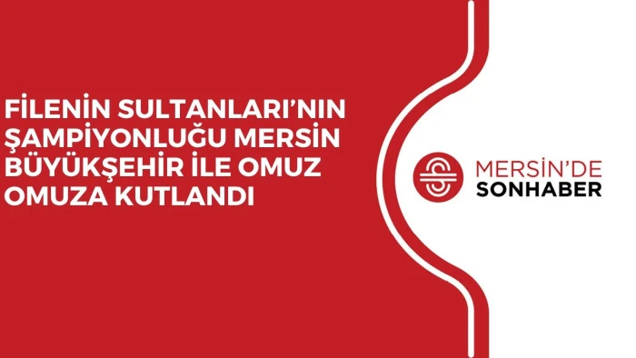 FİLENİN SULTANLARI’NIN ŞAMPİYONLUĞU MERSİN BÜYÜKŞEHİR İLE OMUZ OMUZA KUTLANDI