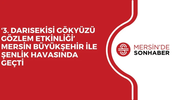 ‘3. DARISEKİSİ GÖKYÜZÜ GÖZLEM ETKİNLİĞİ’ MERSİN BÜYÜKŞEHİR İLE ŞENLİK HAVASINDA GEÇTİ