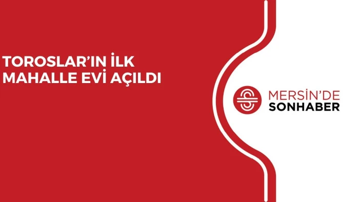 TOROSLAR’IN İLK MAHALLE EVİ AÇILDI