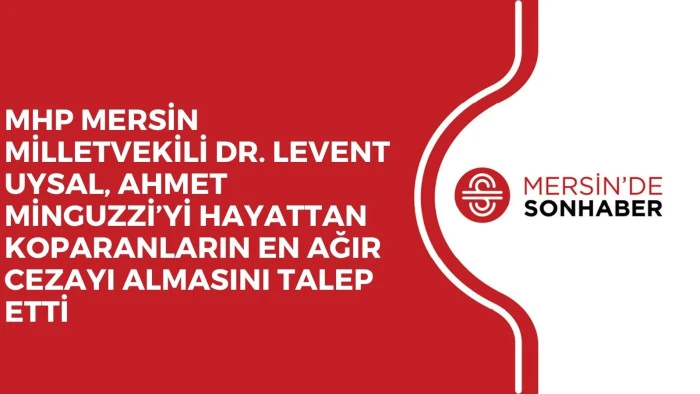 MHP MERSİN MİLLETVEKİLİ DR. LEVENT UYSAL, AHMET MİNGUZZİ’Yİ HAYATTAN KOPARANLARIN EN AĞIR CEZAYI ALMASINI TALEP ETTİ