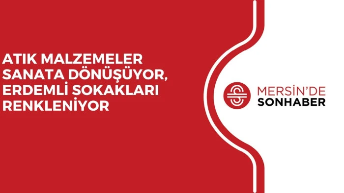 ATIK MALZEMELER SANATA DÖNÜŞÜYOR, ERDEMLİ SOKAKLARI RENKLENİYOR