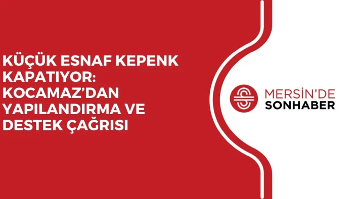 KÜÇÜK ESNAF KEPENK KAPATIYOR: KOCAMAZ’DAN YAPILANDIRMA VE DESTEK ÇAĞRISI