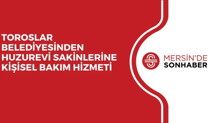 TOROSLAR BELEDİYESİNDEN HUZUREVİ SAKİNLERİNE KİŞİSEL BAKIM HİZMETİ