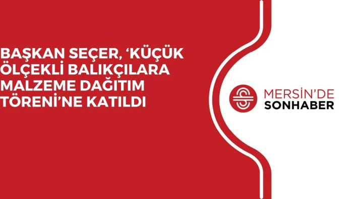 BAŞKAN SEÇER, ‘KÜÇÜK ÖLÇEKLİ BALIKÇILARA MALZEME DAĞITIM TÖRENİ’NE KATILDI