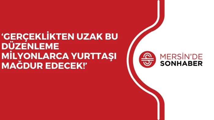 ‘GERÇEKLİKTEN UZAK BU DÜZENLEME MİLYONLARCA YURTTAŞI MAĞDUR EDECEK!’