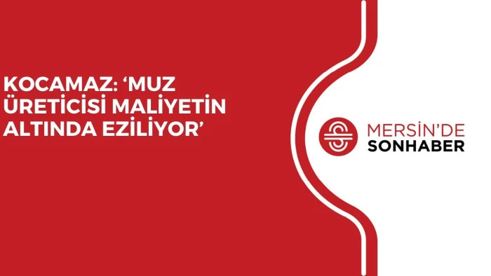 KOCAMAZ: ‘MUZ ÜRETİCİSİ MALİYETİN ALTINDA EZİLİYOR’