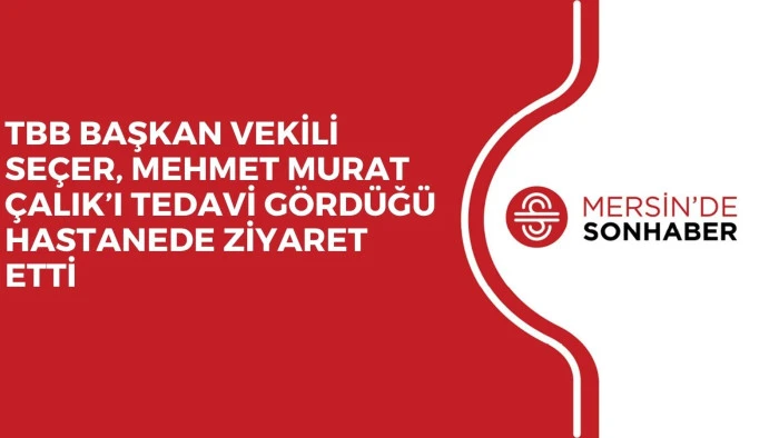 TBB BAŞKAN VEKİLİ SEÇER, MEHMET MURAT ÇALIK’I TEDAVİ GÖRDÜĞÜ HASTANEDE ZİYARET ETTİ