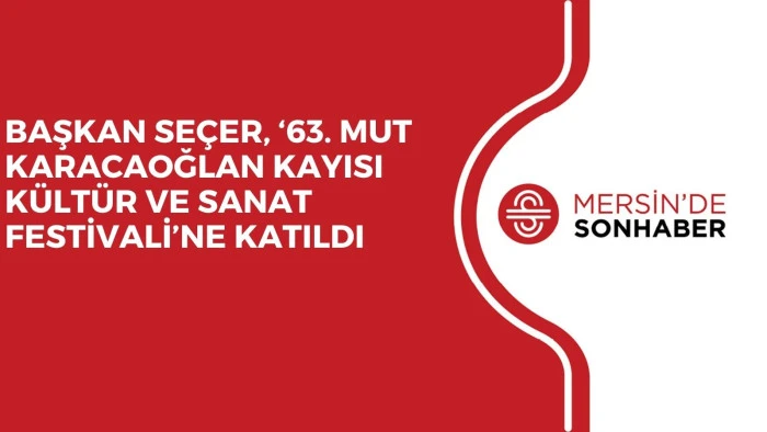 BAŞKAN SEÇER, ‘63. MUT KARACAOĞLAN KAYISI KÜLTÜR VE SANAT FESTİVALİ’NE KATILDI