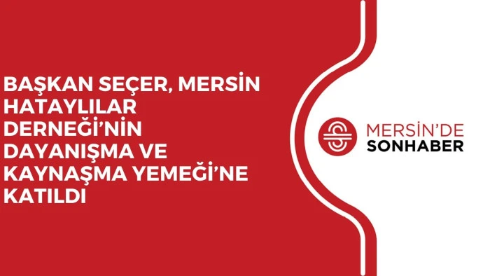 BAŞKAN SEÇER, MERSİN HATAYLILAR DERNEĞİ’NİN DAYANIŞMA VE KAYNAŞMA YEMEĞİ’NE KATILDI