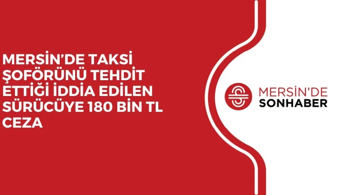 MERSİN’DE TAKSİ ŞOFÖRÜNÜ TEHDİT ETTİĞİ İDDİA EDİLEN SÜRÜCÜYE 180 BİN TL CEZA
