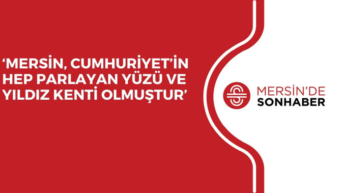 ‘MERSİN, CUMHURİYET’İN HEP PARLAYAN YÜZÜ VE YILDIZ KENTİ OLMUŞTUR’