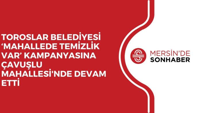 TOROSLAR BELEDİYESİ ‘MAHALLEDE TEMİZLİK VAR’ KAMPANYASINA ÇAVUŞLU MAHALLESİ'NDE DEVAM ETTİ